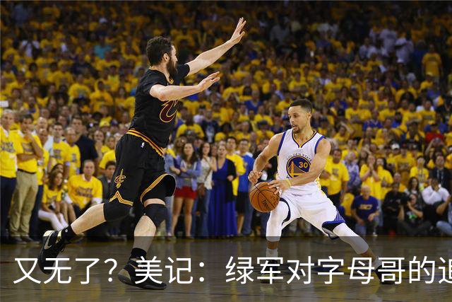 又无了？美记：绿军对字母哥的追求并非外界认为的那样积极
